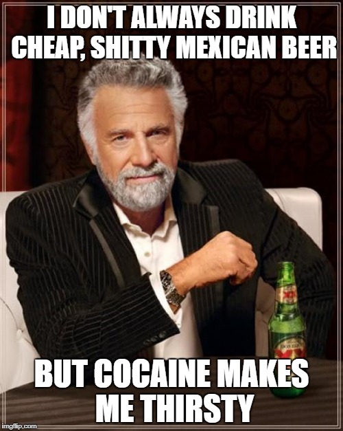 The Most Interesting Man In The World Meme | I DON'T ALWAYS DRINK CHEAP, SHITTY MEXICAN BEER; BUT COCAINE MAKES ME THIRSTY | image tagged in memes,the most interesting man in the world | made w/ Imgflip meme maker