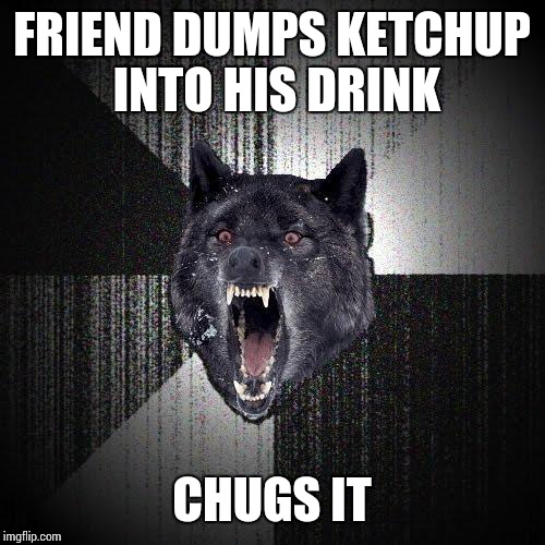 This has happened to me too many times... | FRIEND DUMPS KETCHUP INTO HIS DRINK; CHUGS IT | image tagged in memes,insanity wolf | made w/ Imgflip meme maker