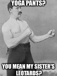 Overly Manly Man | YOGA PANTS? YOU MEAN MY SISTER'S LEOTARDS? | image tagged in overly manly man | made w/ Imgflip meme maker