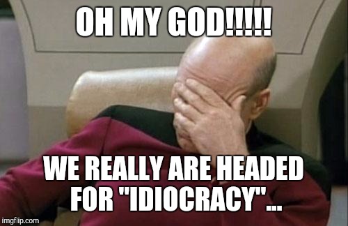 Oh god, it's true! | OH MY GOD!!!!! WE REALLY ARE HEADED FOR "IDIOCRACY"... | image tagged in memes,captain picard facepalm | made w/ Imgflip meme maker
