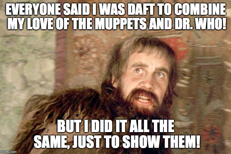 EVERYONE SAID I WAS DAFT TO COMBINE MY LOVE OF THE MUPPETS AND DR. WHO! BUT I DID IT ALL THE SAME, JUST TO SHOW THEM! | image tagged in meeping angel | made w/ Imgflip meme maker