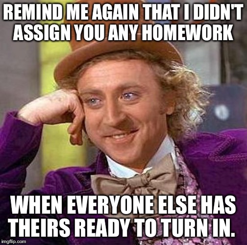 Creepy Condescending Wonka Meme | REMIND ME AGAIN THAT I DIDN'T ASSIGN YOU ANY HOMEWORK; WHEN EVERYONE ELSE HAS THEIRS READY TO TURN IN. | image tagged in memes,creepy condescending wonka | made w/ Imgflip meme maker