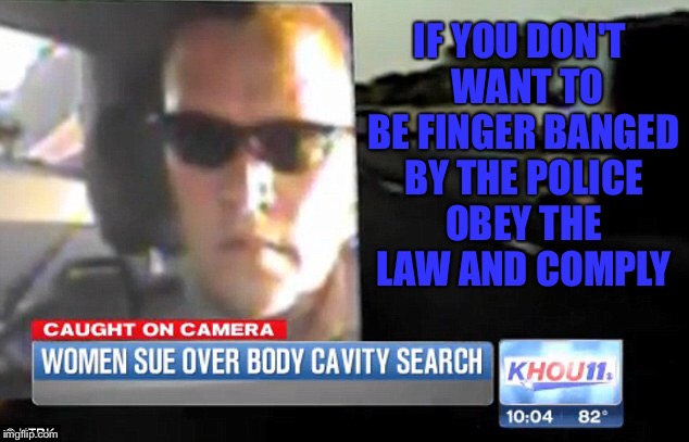 Comply | IF YOU DON'T  WANT TO BE FINGER BANGED BY THE POLICE OBEY THE LAW AND COMPLY | image tagged in body cavity search,police,finger,bang,bikini | made w/ Imgflip meme maker