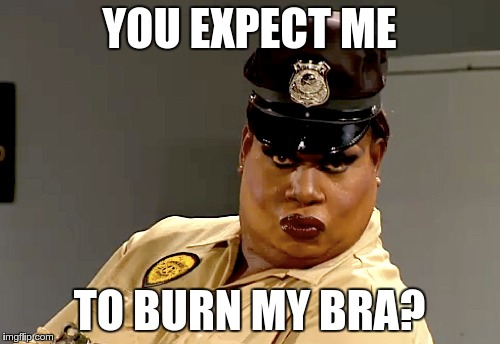 YOU EXPECT ME TO BURN MY BRA? | made w/ Imgflip meme maker