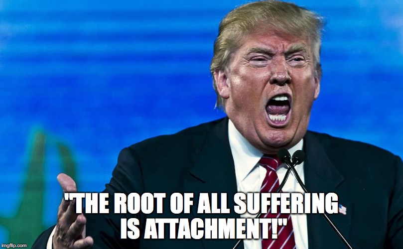 angry trump | "THE ROOT OF ALL SUFFERING IS ATTACHMENT!" | image tagged in angry trump | made w/ Imgflip meme maker