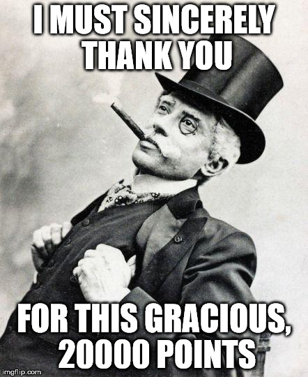 Thank You Sirs and Sirettes! | I MUST SINCERELY THANK YOU; FOR THIS GRACIOUS, 20000 POINTS | image tagged in smug gentleman | made w/ Imgflip meme maker
