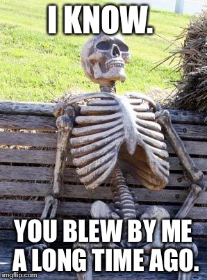 Waiting Skeleton Meme | I KNOW. YOU BLEW BY ME A LONG TIME AGO. | image tagged in memes,waiting skeleton | made w/ Imgflip meme maker