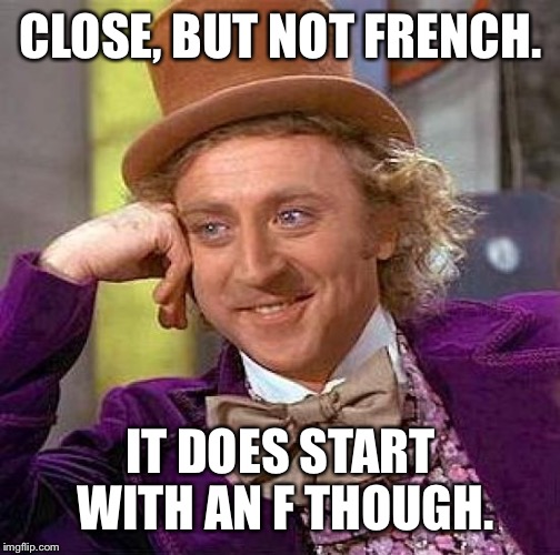 Creepy Condescending Wonka Meme | CLOSE, BUT NOT FRENCH. IT DOES START WITH AN F THOUGH. | image tagged in memes,creepy condescending wonka | made w/ Imgflip meme maker