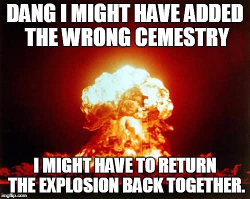 Nuclear Explosion | DANG I MIGHT HAVE ADDED THE WRONG CEMESTRY; I MIGHT HAVE TO RETURN THE EXPLOSION BACK TOGETHER. | image tagged in memes,nuclear explosion | made w/ Imgflip meme maker