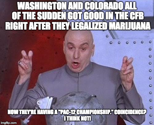 Dr Evil Laser | WASHINGTON AND COLORADO ALL OF THE SUDDEN GOT GOOD IN THE CFB RIGHT AFTER THEY LEGALIZED MARIJUANA; NOW THEY'RE HAVING A "PAC-12 CHAMPIONSHIP."
COINCIDENCE? I THINK NOT! | image tagged in memes,dr evil laser | made w/ Imgflip meme maker