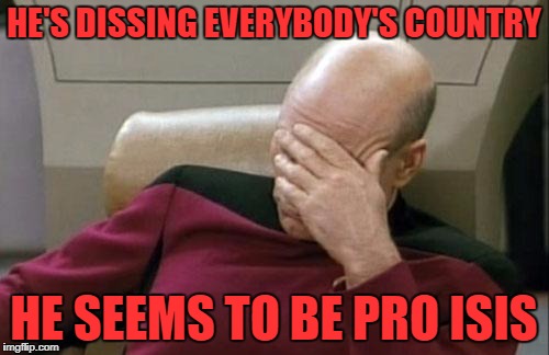 Captain Picard Facepalm Meme | HE'S DISSING EVERYBODY'S COUNTRY HE SEEMS TO BE PRO ISIS | image tagged in memes,captain picard facepalm | made w/ Imgflip meme maker