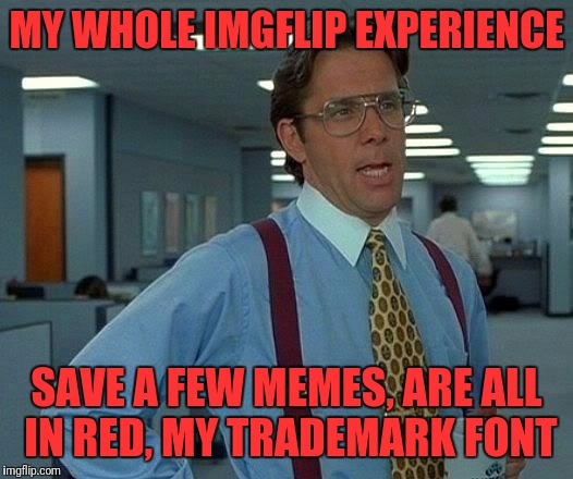 That Would Be Great Meme | MY WHOLE IMGFLIP EXPERIENCE SAVE A FEW MEMES, ARE ALL IN RED, MY TRADEMARK FONT | image tagged in memes,that would be great | made w/ Imgflip meme maker