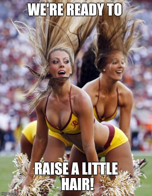 Memes, cheerleaders | WE'RE READY TO RAISE A LITTLE HAIR! | image tagged in memes cheerleaders | made w/ Imgflip meme maker