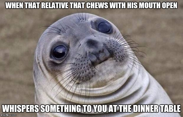 Awkward Moment Sealion | WHEN THAT RELATIVE THAT CHEWS WITH HIS MOUTH OPEN; WHISPERS SOMETHING TO YOU AT THE DINNER TABLE | image tagged in memes,awkward moment sealion | made w/ Imgflip meme maker