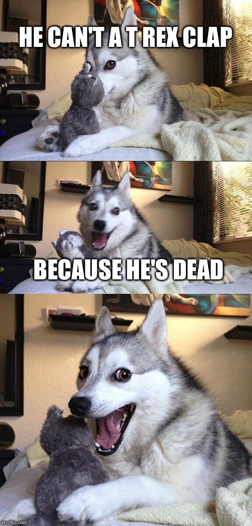 Bad Pun Dog Meme | HE CAN'T A T REX CLAP; BECAUSE HE'S DEAD | image tagged in memes,bad pun dog | made w/ Imgflip meme maker