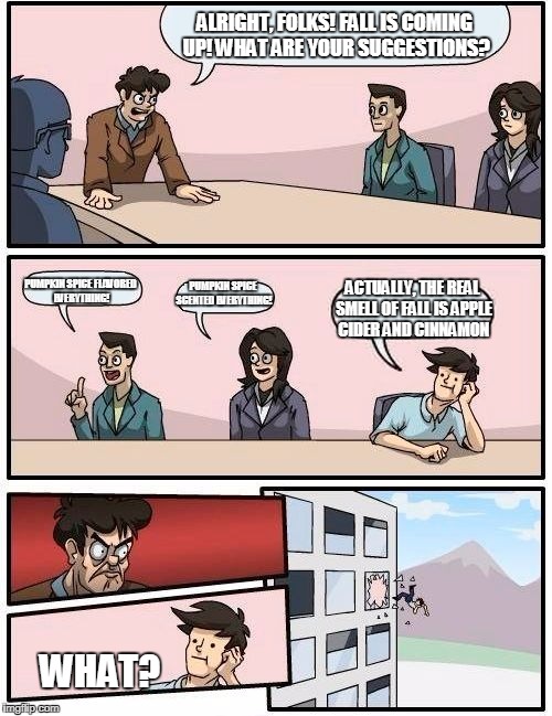 Boardroom Meeting Suggestion Meme | ALRIGHT, FOLKS! FALL IS COMING UP! WHAT ARE YOUR SUGGESTIONS? PUMPKIN SPICE FLAVORED EVERYTHING! PUMPKIN SPICE SCENTED EVERYTHING! ACTUALLY, THE REAL SMELL OF FALL IS APPLE CIDER AND CINNAMON; WHAT? | image tagged in memes,boardroom meeting suggestion | made w/ Imgflip meme maker