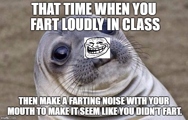 Troll Fart | THAT TIME WHEN YOU FART LOUDLY IN CLASS; THEN MAKE A FARTING NOISE WITH YOUR MOUTH TO MAKE IT SEEM LIKE YOU DIDN'T FART. | image tagged in memes,awkward moment sealion | made w/ Imgflip meme maker