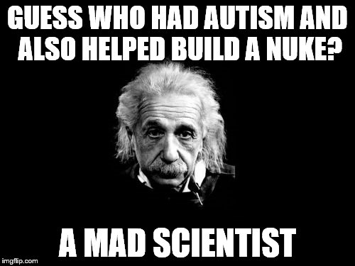 IRONY | GUESS WHO HAD AUTISM AND ALSO HELPED BUILD A NUKE? A MAD SCIENTIST | image tagged in memes,albert einstein 1,nuke,autism,science | made w/ Imgflip meme maker