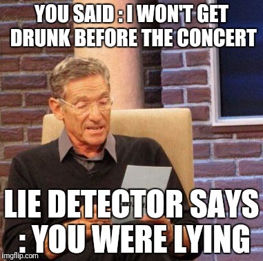 Maury Lie Detector Meme | YOU SAID :
I WON'T GET DRUNK BEFORE THE CONCERT; LIE DETECTOR SAYS :
YOU WERE LYING | image tagged in memes,maury lie detector | made w/ Imgflip meme maker