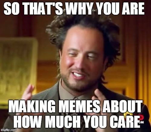 Ancient Aliens Meme | SO THAT'S WHY YOU ARE MAKING MEMES ABOUT HOW MUCH YOU CARE | image tagged in memes,ancient aliens | made w/ Imgflip meme maker