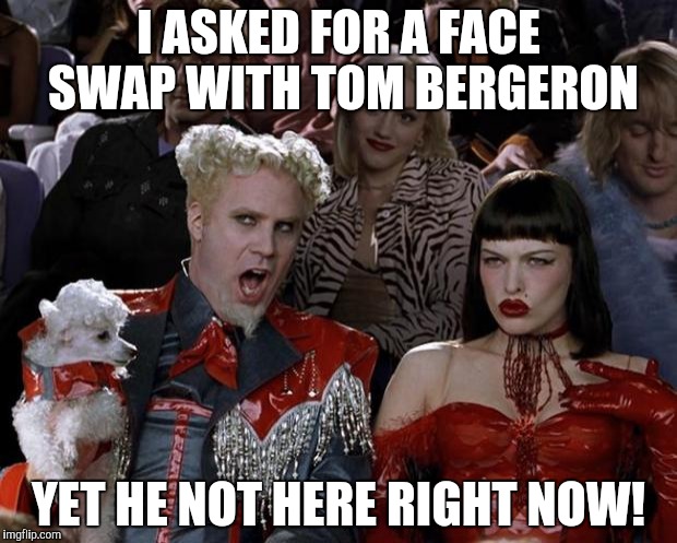 Mugatu So Hot Right Now Meme | I ASKED FOR A FACE SWAP WITH TOM BERGERON; YET HE NOT HERE RIGHT NOW! | image tagged in memes,mugatu so hot right now | made w/ Imgflip meme maker