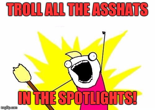 X All The Y | TROLL ALL THE ASSHATS; IN THE SPOTLIGHTS! | image tagged in memes,x all the y | made w/ Imgflip meme maker