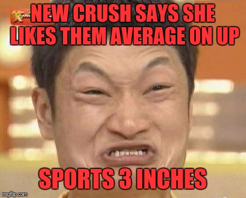 Don't be cruel! | NEW CRUSH SAYS SHE LIKES THEM AVERAGE ON UP; SPORTS 3 INCHES | image tagged in memes,impossibru guy original,funny memes,funny,dank memes | made w/ Imgflip meme maker
