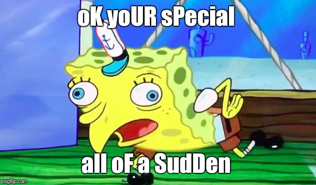 Retarded spongebob | oK yoUR sPecial; all oF a SudDen | image tagged in retarded spongebob | made w/ Imgflip meme maker