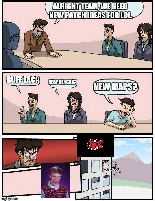 Meanwhile At Riot | ALRIGHT TEAM, WE NEED NEW PATCH IDEAS FOR LOL. BUFF ZAC? NERF RENGAR? NEW MAPS? | image tagged in memes,boardroom meeting suggestion | made w/ Imgflip meme maker