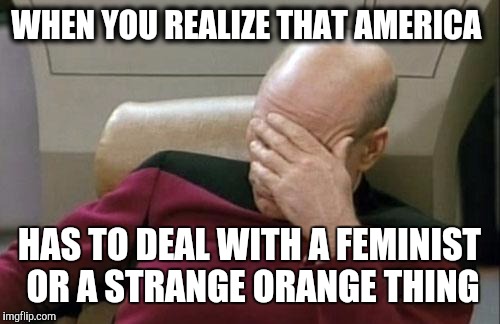 Captain Picard Facepalm Meme | WHEN YOU REALIZE THAT AMERICA; HAS TO DEAL WITH A FEMINIST OR A STRANGE ORANGE THING | image tagged in memes,captain picard facepalm | made w/ Imgflip meme maker