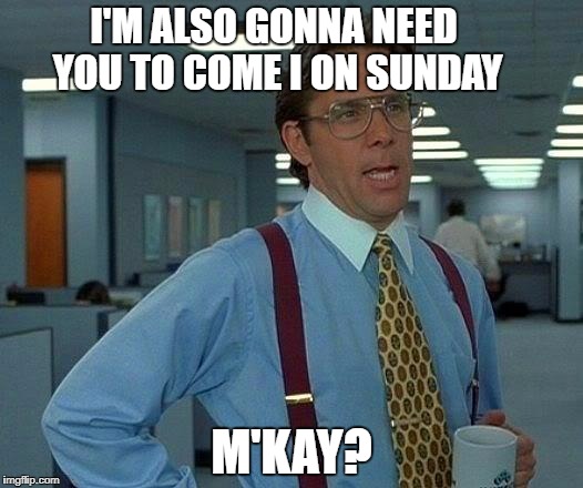 Actual quote | I'M ALSO GONNA NEED YOU TO COME I ON SUNDAY; M'KAY? | image tagged in memes,that would be great | made w/ Imgflip meme maker