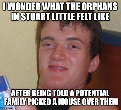 10 Guy Meme | I WONDER WHAT THE ORPHANS IN STUART LITTLE FELT LIKE; AFTER BEING TOLD A POTENTIAL FAMILY PICKED A MOUSE OVER THEM | image tagged in memes,10 guy | made w/ Imgflip meme maker