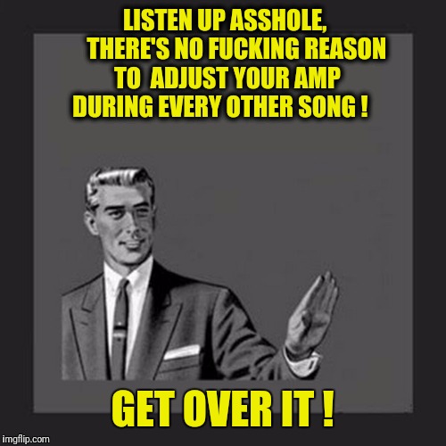 i only drink champagne | LISTEN UP ASSHOLE,             THERE'S NO FUCKING REASON           TO  ADJUST YOUR AMP               DURING EVERY OTHER SONG ! GET OVER IT ! | made w/ Imgflip meme maker