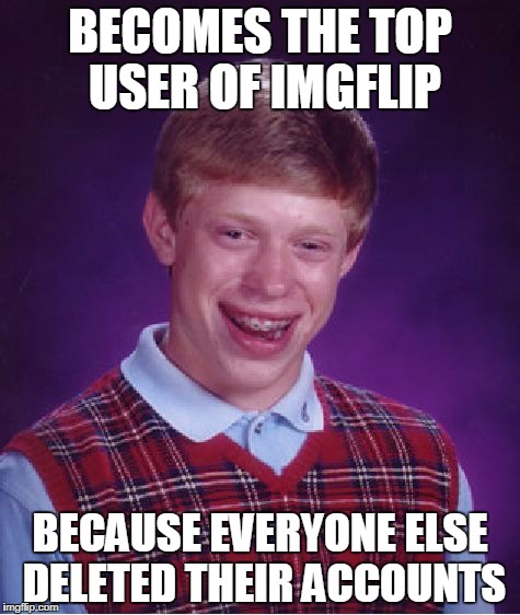 Bad Luck Brian | BECOMES THE TOP USER OF IMGFLIP; BECAUSE EVERYONE ELSE DELETED THEIR ACCOUNTS | image tagged in memes,bad luck brian | made w/ Imgflip meme maker