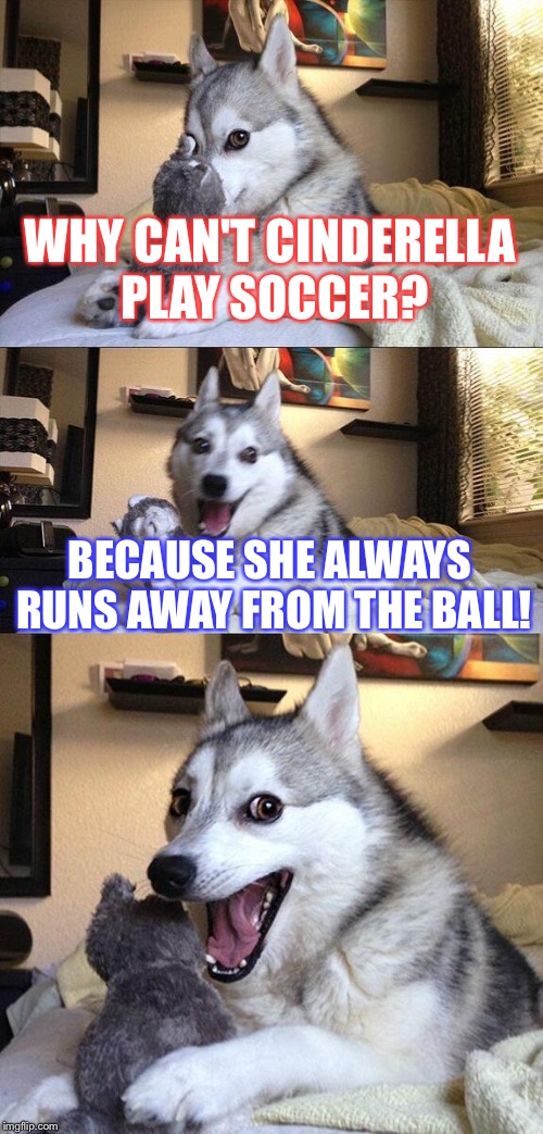 Bad Pun Dog | WHY CAN'T CINDERELLA PLAY SOCCER? BECAUSE SHE ALWAYS RUNS AWAY FROM THE BALL! | image tagged in memes,bad pun dog | made w/ Imgflip meme maker