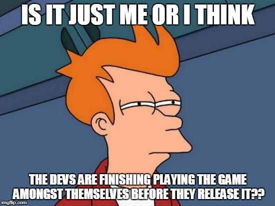 Futurama Fry Meme | IS IT JUST ME OR I THINK; THE DEVS ARE FINISHING PLAYING THE GAME AMONGST THEMSELVES BEFORE THEY RELEASE IT?? | image tagged in memes,futurama fry | made w/ Imgflip meme maker