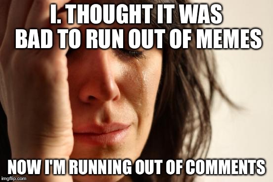 First World Problems Meme | I. THOUGHT IT WAS BAD TO RUN OUT OF MEMES NOW I'M RUNNING OUT OF COMMENTS | image tagged in memes,first world problems | made w/ Imgflip meme maker