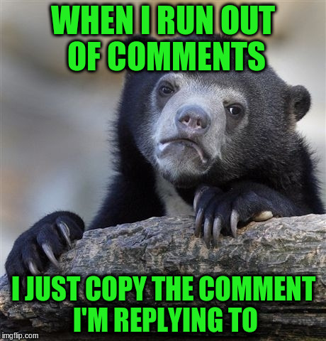 Confession Bear Meme | WHEN I RUN OUT OF COMMENTS I JUST COPY THE COMMENT I'M REPLYING TO | image tagged in memes,confession bear | made w/ Imgflip meme maker