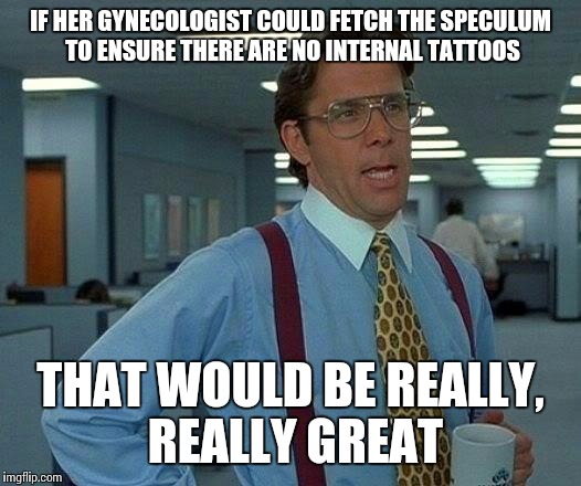 That Would Be Great Meme | IF HER GYNECOLOGIST COULD FETCH THE SPECULUM TO ENSURE THERE ARE NO INTERNAL TATTOOS; THAT WOULD BE REALLY, REALLY GREAT | image tagged in memes,that would be great | made w/ Imgflip meme maker