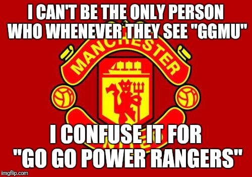 Manchester United | I CAN'T BE THE ONLY PERSON WHO WHENEVER THEY SEE "GGMU"; I CONFUSE IT FOR "GO GO POWER RANGERS" | image tagged in manchester united | made w/ Imgflip meme maker