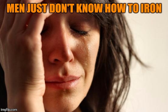 First World Problems Meme | MEN JUST DON'T KNOW HOW TO IRON | image tagged in memes,first world problems | made w/ Imgflip meme maker