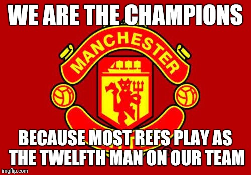 Manchester United | WE ARE THE CHAMPIONS; BECAUSE MOST REFS PLAY AS THE TWELFTH MAN ON OUR TEAM | image tagged in manchester united | made w/ Imgflip meme maker