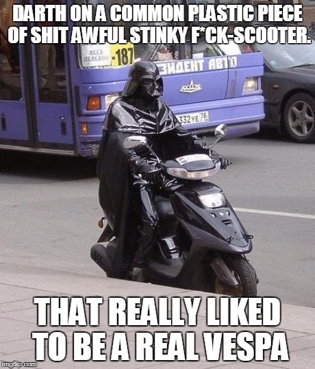 darth vespa | DARTH ON A COMMON PLASTIC PIECE OF SHIT AWFUL STINKY F*CK-SCOOTER. THAT REALLY LIKED TO BE A REAL VESPA | image tagged in darth vespa | made w/ Imgflip meme maker