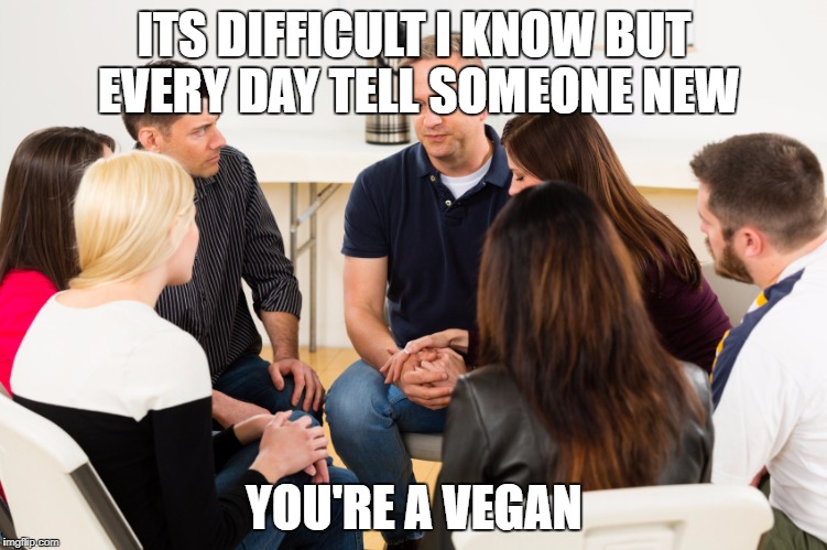 Support Group |  ITS DIFFICULT I KNOW BUT EVERY DAY TELL SOMEONE NEW; YOU'RE A VEGAN | image tagged in support group | made w/ Imgflip meme maker