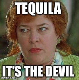 waterboy mom |  TEQUILA; IT'S THE DEVIL | image tagged in waterboy mom | made w/ Imgflip meme maker