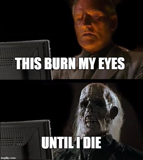 I'll Just Wait Here | THIS BURN MY EYES; UNTIL I DIE | image tagged in memes,ill just wait here | made w/ Imgflip meme maker