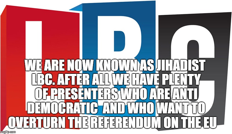 WE ARE NOW KNOWN AS JIHADIST LBC. AFTER ALL WE HAVE PLENTY OF PRESENTERS WHO ARE ANTI DEMOCRATIC  AND WHO WANT TO OVERTURN THE REFERENDUM ON THE EU | image tagged in radiohead | made w/ Imgflip meme maker