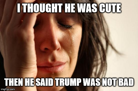 First World Problems Meme | I THOUGHT HE WAS CUTE THEN HE SAID TRUMP WAS NOT BAD | image tagged in memes,first world problems | made w/ Imgflip meme maker