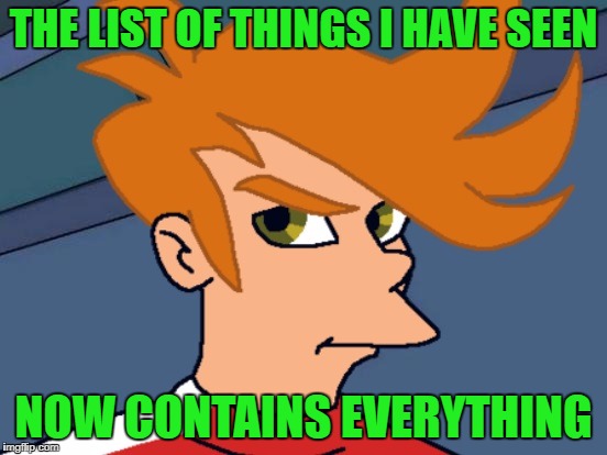 THE LIST OF THINGS I HAVE SEEN NOW CONTAINS EVERYTHING | made w/ Imgflip meme maker