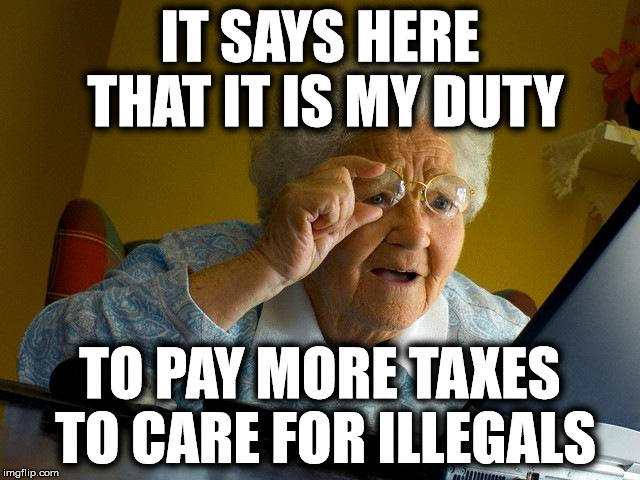 Grandma Finds The Internet Meme | IT SAYS HERE THAT IT IS MY DUTY TO PAY MORE TAXES TO CARE FOR ILLEGALS | image tagged in memes,grandma finds the internet | made w/ Imgflip meme maker